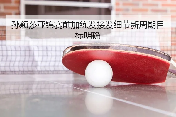 孙颖莎亚锦赛前加练发接发细节新周期目标明确