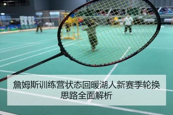 詹姆斯训练营状态回暖湖人新赛季轮换思路全面解析