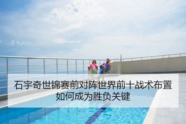 石宇奇世锦赛前对阵世界前十战术布置如何成为胜负关键