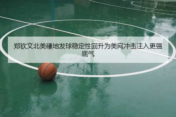 郑钦文北美硬地发球稳定性回升为美网冲击注入更强底气