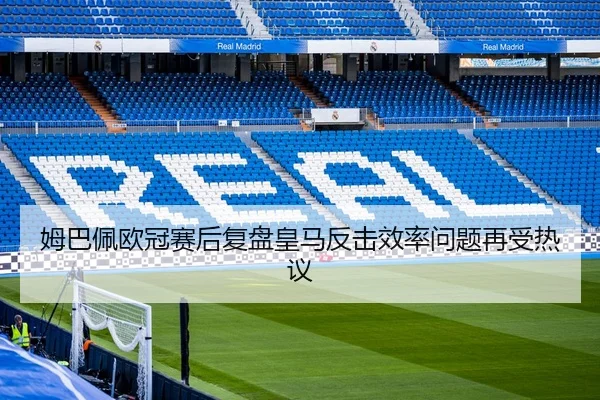 姆巴佩欧冠赛后复盘皇马反击效率问题再受热议