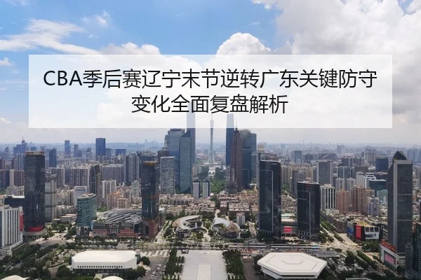 CBA季后赛辽宁末节逆转广东关键防守变化全面复盘解析