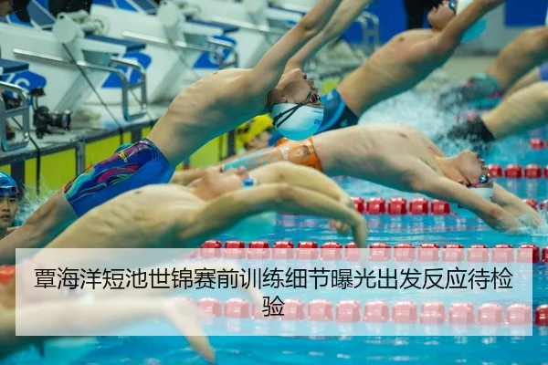 覃海洋短池世锦赛前训练细节曝光出发反应待检验