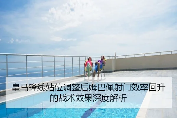 皇马锋线站位调整后姆巴佩射门效率回升的战术效果深度解析