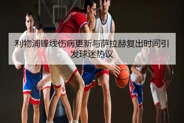 利物浦锋线伤病更新与萨拉赫复出时间引发球迷热议