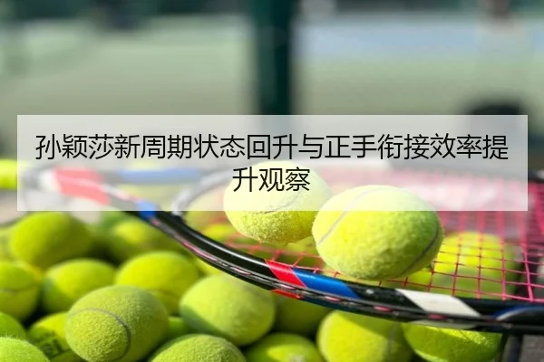 孙颖莎新周期状态回升与正手衔接效率提升观察