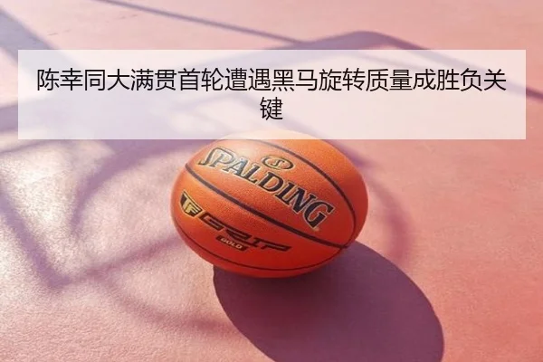 陈幸同大满贯首轮遭遇黑马旋转质量成胜负关键