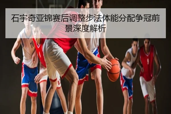 石宇奇亚锦赛后调整步法体能分配争冠前景深度解析