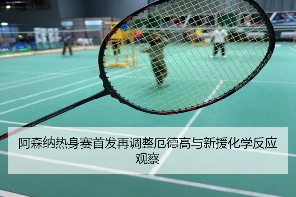 阿森纳热身赛首发再调整厄德高与新援化学反应观察