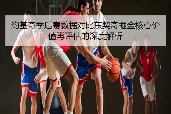 约基奇季后赛数据对比东契奇掘金核心价值再评估的深度解析