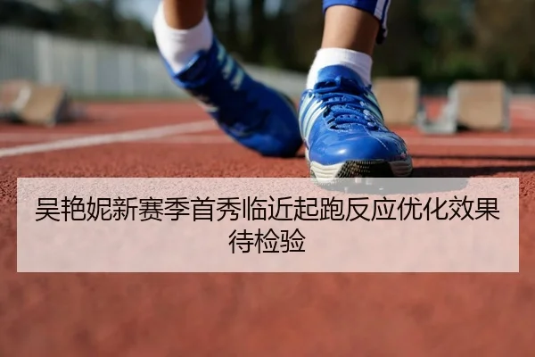 吴艳妮新赛季首秀临近起跑反应优化效果待检验