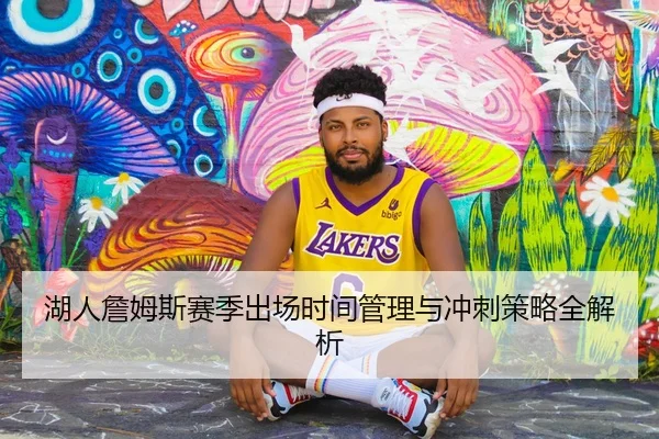 湖人詹姆斯赛季出场时间管理与冲刺策略全解析