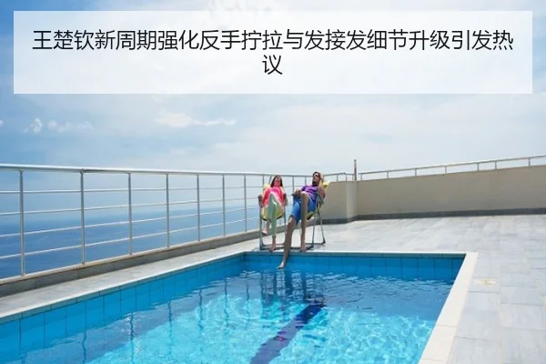 王楚钦新周期强化反手拧拉与发接发细节升级引发热议