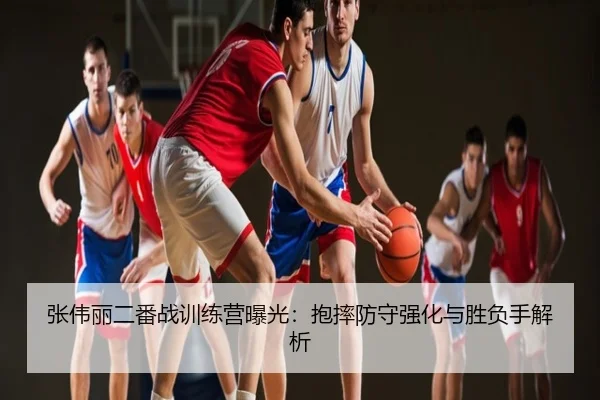 张伟丽二番战训练营曝光：抱摔防守强化与胜负手解析