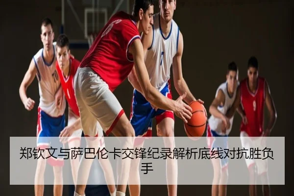 郑钦文与萨巴伦卡交锋纪录解析底线对抗胜负手